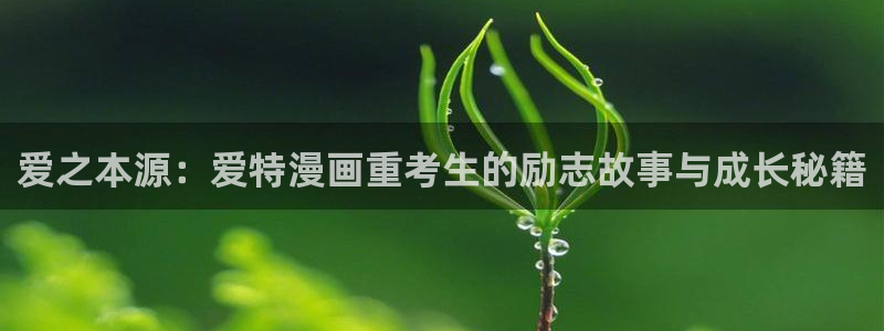 羞羞漫画的免费入口：爱之本源：爱特漫画重考生的励志故事与成长秘籍