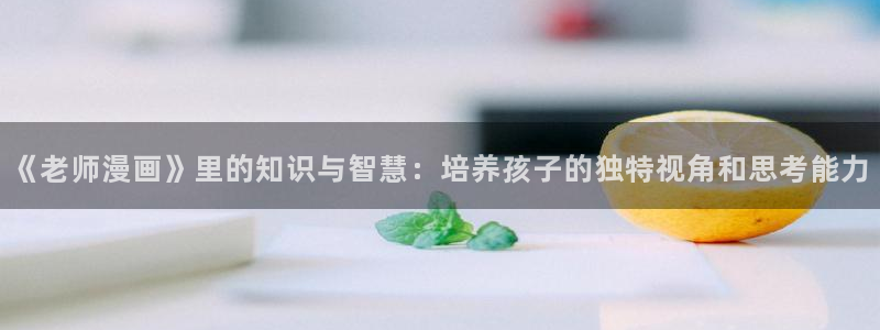 韩漫羞羞漫画免费无遮挡：《老师漫画》里的知识与智慧：培养孩子的独特视角和思考能力