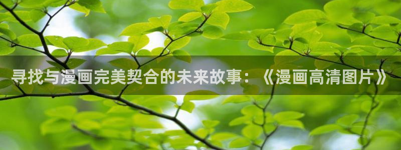 羞羞漫画污：寻找与漫画完美契合的未来故事：《漫画高清图片》