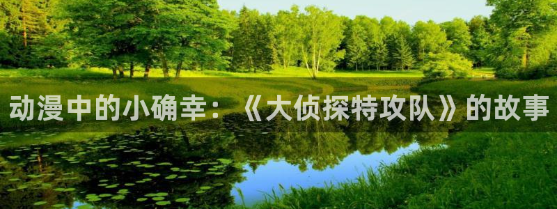 抑郁人妻羞羞漫画：动漫中的小确幸：《大侦探特攻队》的故事
