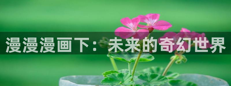 羞羞漫画免费漫画下载：漫漫漫画下：未来的奇幻世界