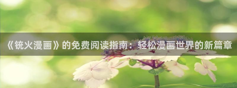 羞羞漫画免费观看直播：《铳火漫画》的免费阅读指南：轻松漫画世界的新篇章
