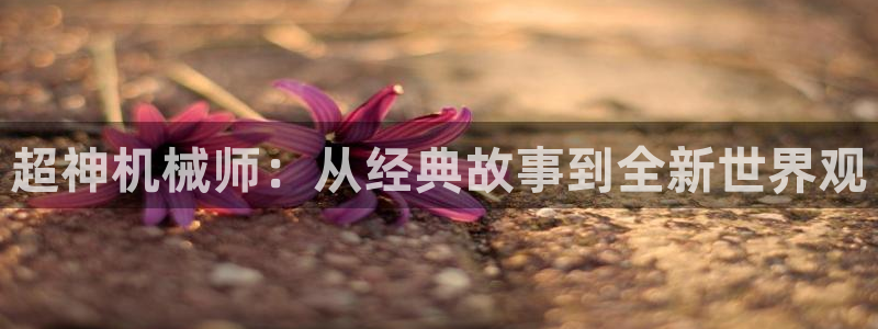 羞羞漫画歪歪漫画汗汗：超神机械师：从经典故事到全新世界观