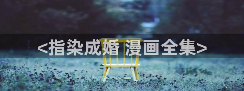 羞羞漫画无删减免费在线观看：<指染成婚 漫画全集>