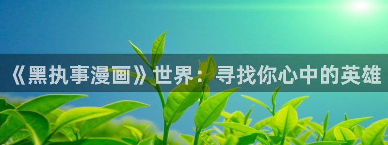 羞羞漫画秋蝉sss：《黑执事漫画》世界：寻找你心中的英雄