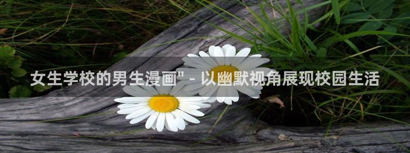 羞羞漫画首页免费看：女生学校的男生漫画\