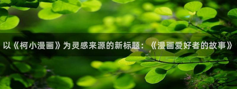 羞羞漫画免费看.：以《柯小漫画》为灵感来源的新标题：《漫画爱好者的故事》