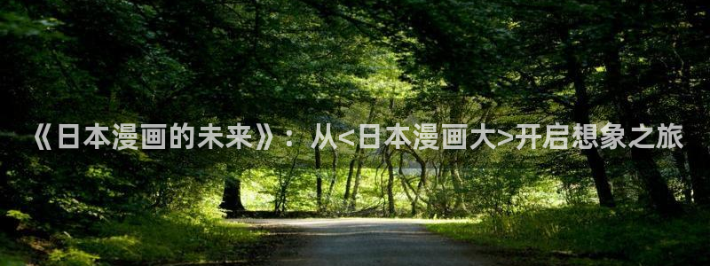 羞羞漫画韩漫入口：《日本漫画的未来》：从<日本漫画大>开启想象之旅