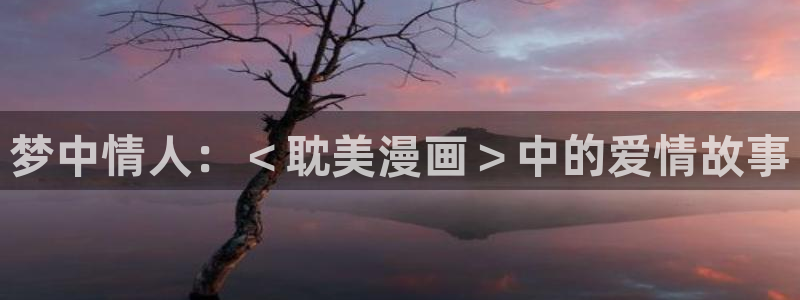 羞羞漫画无遮：梦中情人：＜耽美漫画＞中的爱情故事