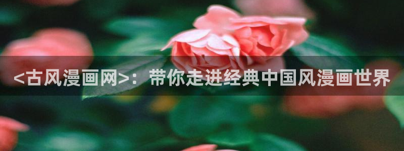 sss羞羞漫画：<古风漫画网>：带你走进经典中国风漫画世界
