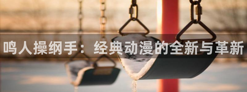 羞羞漫画网页人口：鸣人操纲手：经典动漫的全新与革新