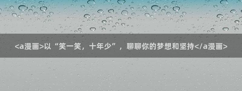 羞羞漫画sss在线免费观看：<a漫画>以“笑一笑，十年少”，聊聊你的梦想和坚持</a漫画>
